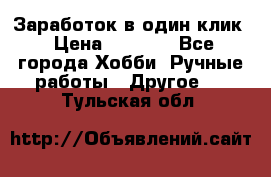 Заработок в один клик › Цена ­ 1 000 - Все города Хобби. Ручные работы » Другое   . Тульская обл.